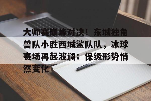 大师赛巅峰对决！东城独角兽队小胜西城鲨队队，冰球赛场再起波澜；保级形势悄然变化